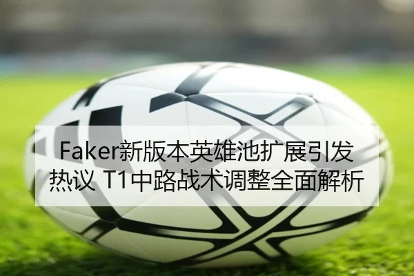 Faker新版本英雄池扩展引发热议 T1中路战术调整全面解析